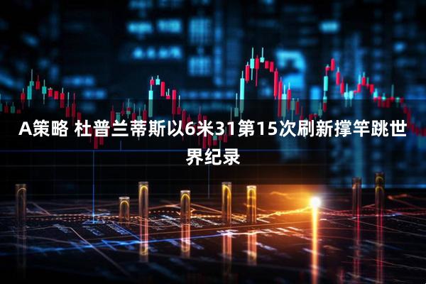 A策略 杜普兰蒂斯以6米31第15次刷新撑竿跳世界纪录