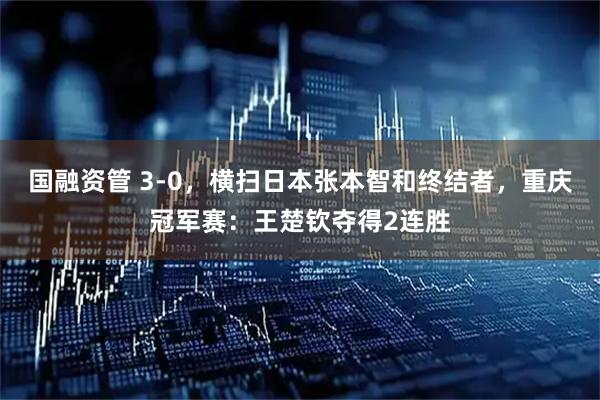 国融资管 3-0，横扫日本张本智和终结者，重庆冠军赛：王楚钦夺得2连胜