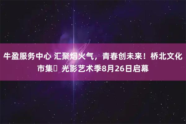 牛盈服务中心 汇聚烟火气，青春创未来！桥北文化市集・光影艺术季8月26日启幕