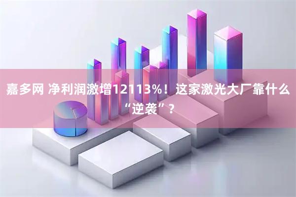 嘉多网 净利润激增12113%！这家激光大厂靠什么“逆袭”？