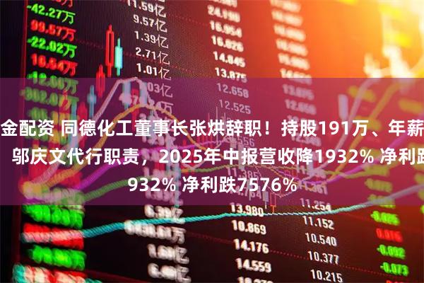 金配资 同德化工董事长张烘辞职！持股191万、年薪2064万，邬庆文代行职责，2025年中报营收降1932% 净利跌7576%