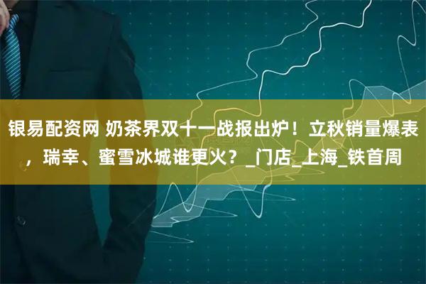 银易配资网 奶茶界双十一战报出炉！立秋销量爆表，瑞幸、蜜雪冰城谁更火？_门店_上海_铁首周