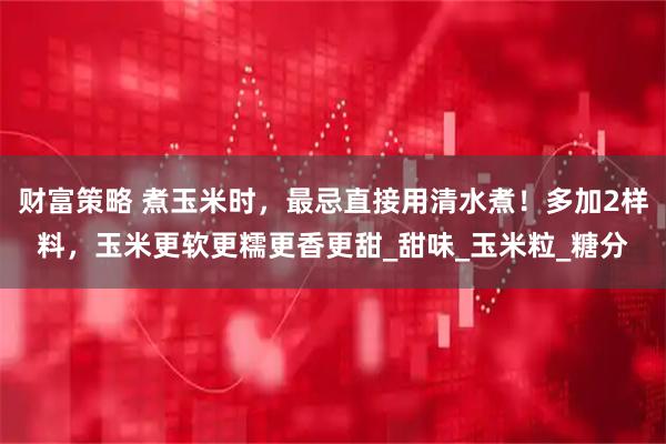 财富策略 煮玉米时，最忌直接用清水煮！多加2样料，玉米更软更糯更香更甜_甜味_玉米粒_糖分