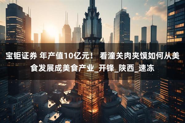 宝钜证券 年产值10亿元！ 看潼关肉夹馍如何从美食发展成美食产业_开锋_陕西_速冻