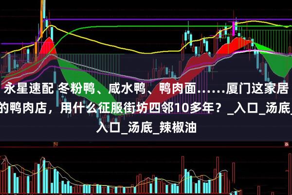 永星速配 冬粉鸭、咸水鸭、鸭肉面……厦门这家居民楼下的鸭肉店，用什么征服街坊四邻10多年？_入口_汤底_辣椒油