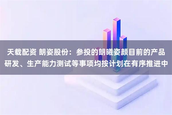 天载配资 朗姿股份：参投的朗曦姿颜目前的产品研发、生产能力测试等事项均按计划在有序推进中