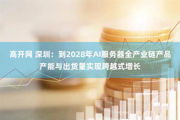 高开网 深圳：到2028年AI服务器全产业链产品产能与出货量实现跨越式增长