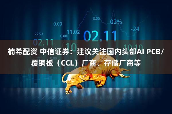 楠希配资 中信证券：建议关注国内头部AI PCB/覆铜板（CCL）厂商、存储厂商等