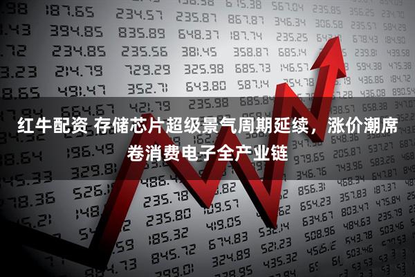 红牛配资 存储芯片超级景气周期延续，涨价潮席卷消费电子全产业链