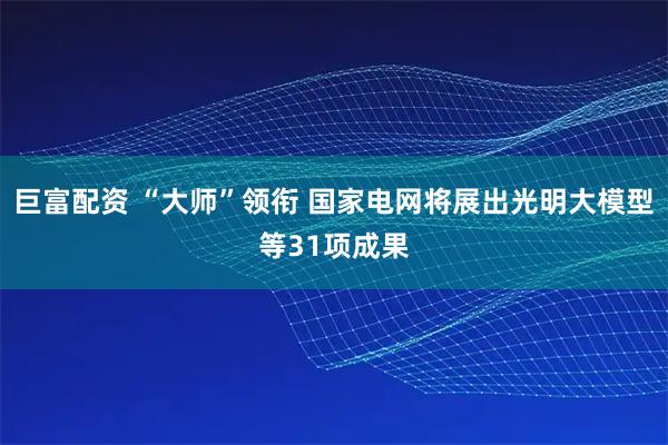巨富配资 “大师”领衔 国家电网将展出光明大模型等31项成果