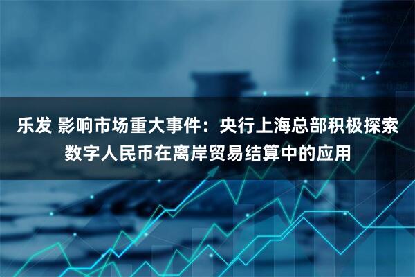 乐发 影响市场重大事件：央行上海总部积极探索数字人民币在离岸贸易结算中的应用