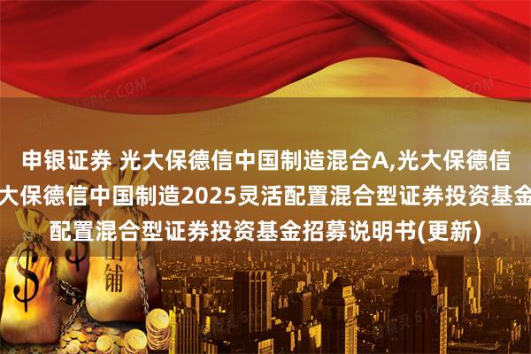 申银证券 光大保德信中国制造混合A,光大保德信中国制造混合C 光大保德信中国制造2025灵活配置混合型证券投资基金招募说明书(更新)