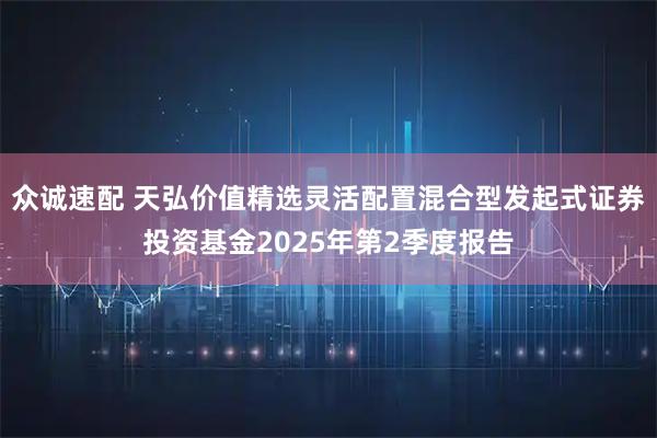 众诚速配 天弘价值精选灵活配置混合型发起式证券投资基金2025年第2季度报告