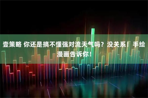 壹策略 你还是搞不懂强对流天气吗？没关系！手绘漫画告诉你！