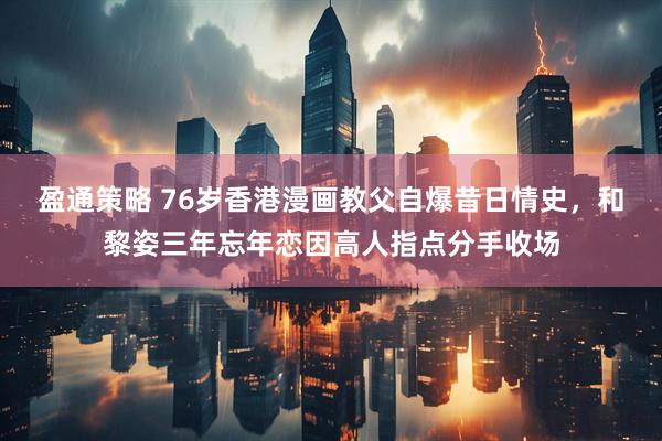 盈通策略 76岁香港漫画教父自爆昔日情史，和黎姿三年忘年恋因高人指点分手收场