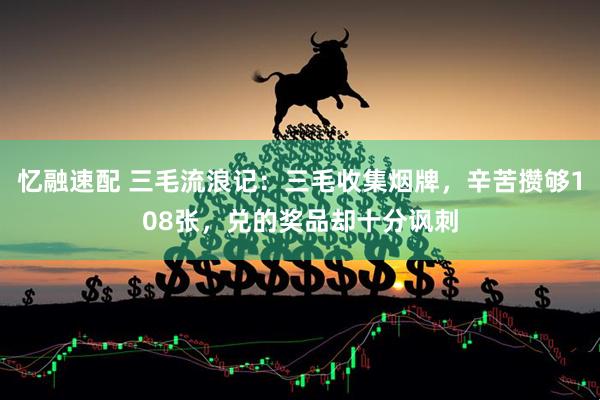 忆融速配 三毛流浪记：三毛收集烟牌，辛苦攒够108张，兑的奖品却十分讽刺